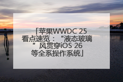 苹果WWDC 25看点速览：“液态玻璃”风贯穿iOS 26等全系操作系统