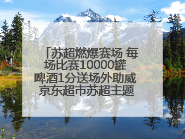苏超燃爆赛场 每场比赛10000罐啤酒1分送场外助威 京东超市苏超主题会场上线