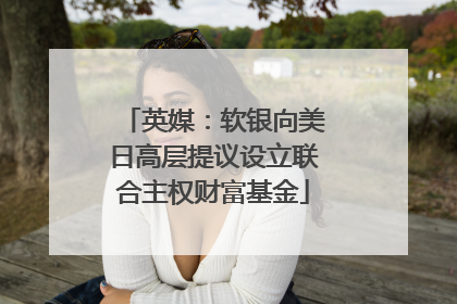 英媒：软银向美日高层提议设立联合主权财富基金