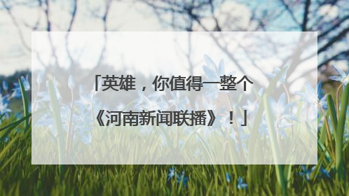 英雄，你值得一整个《河南新闻联播》！