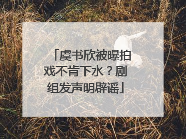 虞书欣被曝拍戏不肯下水？剧组发声明辟谣