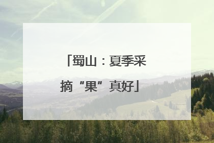 蜀山：夏季采摘“果”真好