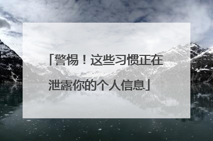 警惕！这些习惯正在泄露你的个人信息