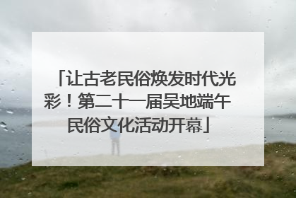 让古老民俗焕发时代光彩！第二十一届吴地端午民俗文化活动开幕