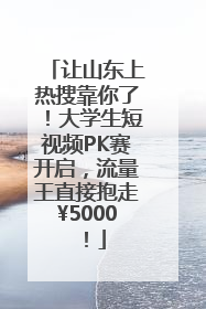 让山东上热搜靠你了！大学生短视频PK赛开启，流量王直接抱走¥5000！