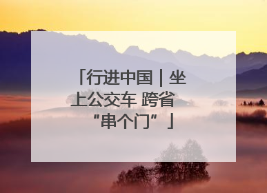 行进中国｜坐上公交车 跨省“串个门”