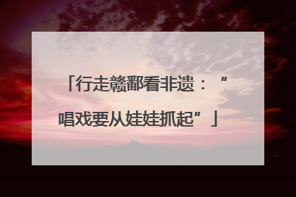 行走赣鄱看非遗：“唱戏要从娃娃抓起”
