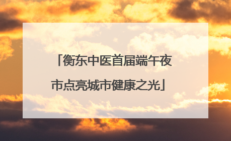 衡东中医首届端午夜市点亮城市健康之光