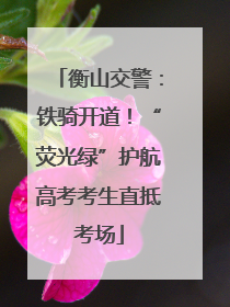 衡山交警：铁骑开道！“荧光绿”护航高考考生直抵考场