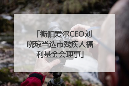 衡阳爱尔CEO刘晓琼当选市残疾人福利基金会理事