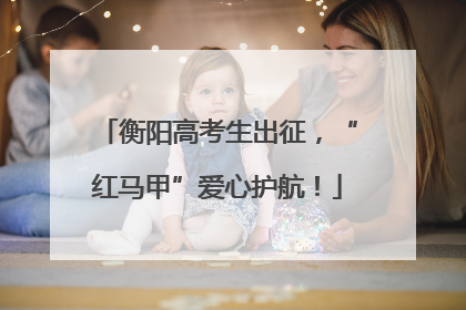 衡阳高考生出征，“红马甲”爱心护航！