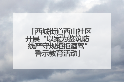 西城街道西山社区开展“以案为鉴筑防线严守规矩拒酒驾”警示教育活动