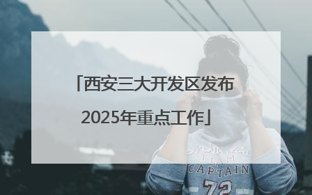 西安三大开发区发布2025年重点工作