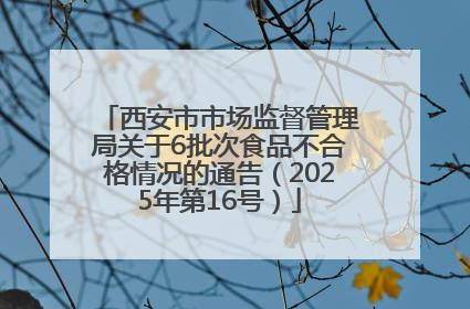 西安市市场监督管理局关于6批次食品不合格情况的通告（2025年第16号）