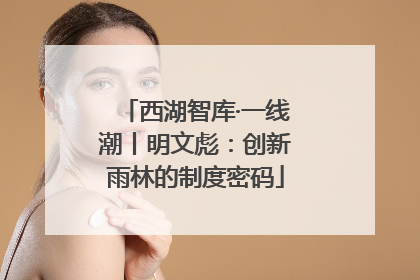 西湖智库·一线潮丨明文彪：创新雨林的制度密码