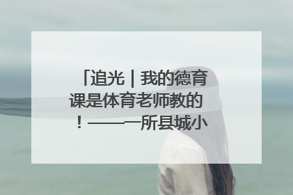 追光｜我的德育课是体育老师教的！——一所县城小学的思政课改革
