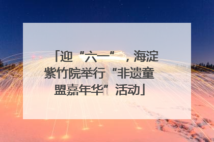 迎“六一”，海淀紫竹院举行“非遗童盟嘉年华”活动