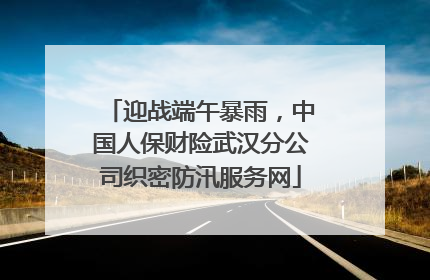 迎战端午暴雨，中国人保财险武汉分公司织密防汛服务网