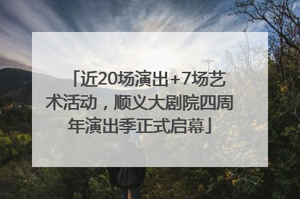 近20场演出+7场艺术活动，顺义大剧院四周年演出季正式启幕