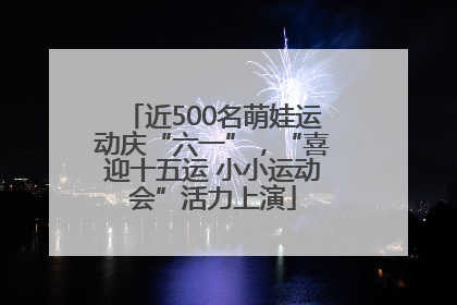近500名萌娃运动庆“六一”，“喜迎十五运 小小运动会”活力上演