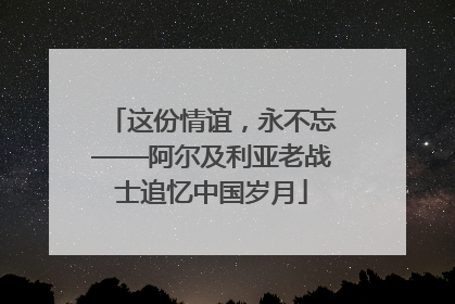这份情谊，永不忘——阿尔及利亚老战士追忆中国岁月