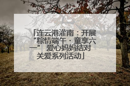 连云港灌南：开展“粽情端午・童享六一” 爱心妈妈结对关爱系列活动
