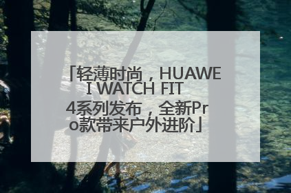 轻薄时尚，HUAWEI WATCH FIT 4系列发布，全新Pro款带来户外进阶