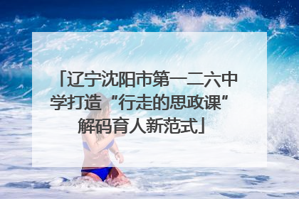 辽宁沈阳市第一二六中学打造“行走的思政课” 解码育人新范式