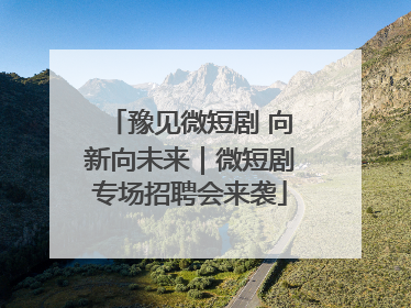 豫见微短剧 向新向未来｜微短剧专场招聘会来袭