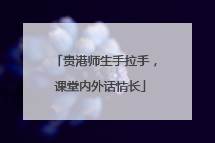 贵港师生手拉手，课堂内外话情长
