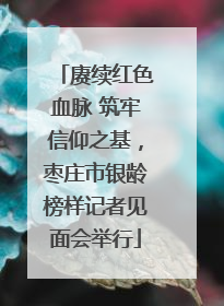赓续红色血脉 筑牢信仰之基，枣庄市银龄榜样记者见面会举行