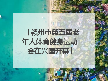 赣州市第五届老年人体育健身运动会在兴国开幕