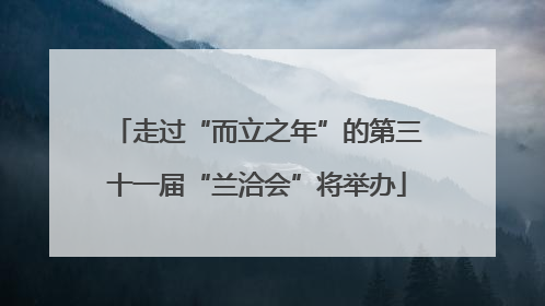 走过“而立之年”的第三十一届“兰洽会”将举办