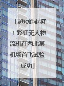 超短距起降！彩虹无人物流机在西北某机场首飞试验成功