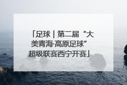 足球｜第二届“大美青海·高原足球”超级联赛西宁开赛