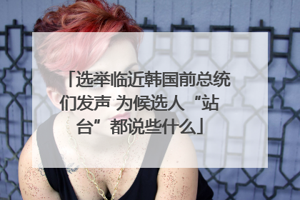 选举临近韩国前总统们发声 为候选人“站台”都说些什么