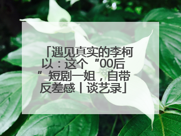 遇见真实的李柯以：这个“00后”短剧一姐，自带反差感丨谈艺录