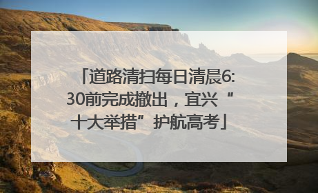道路清扫每日清晨6:30前完成撤出，宜兴“十大举措”护航高考