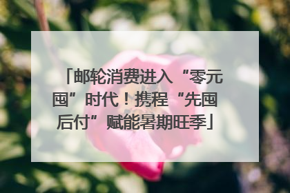 邮轮消费进入“零元囤”时代！携程“先囤后付”赋能暑期旺季