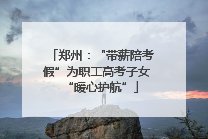 郑州：“带薪陪考假”为职工高考子女“暖心护航”