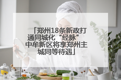 郑州18条新政打通同城化“经脉” 中牟新区将享郑州主城同等待遇
