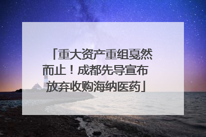 重大资产重组戛然而止！成都先导宣布放弃收购海纳医药