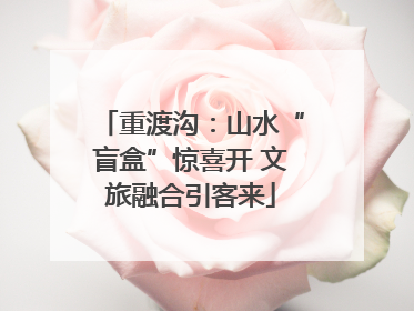 重渡沟：山水“盲盒”惊喜开 文旅融合引客来