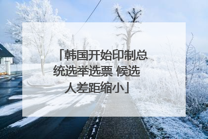 韩国开始印制总统选举选票 候选人差距缩小