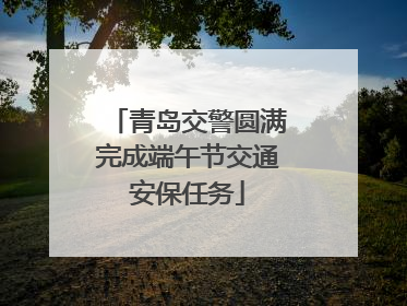 青岛交警圆满完成端午节交通安保任务