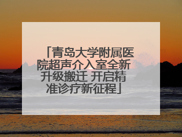 青岛大学附属医院超声介入室全新升级搬迁 开启精准诊疗新征程