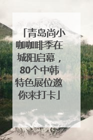 青岛尚小咖咖啡季在城阳启幕，80个中韩特色展位邀你来打卡