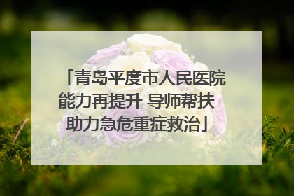 青岛平度市人民医院能力再提升 导师帮扶助力急危重症救治