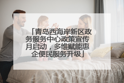 青岛西海岸新区政务服务中心政策宣传月启动，多维赋能惠企便民服务升级