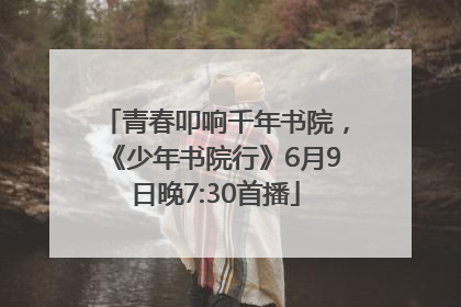 青春叩响千年书院，《少年书院行》6月9日晚7:30首播